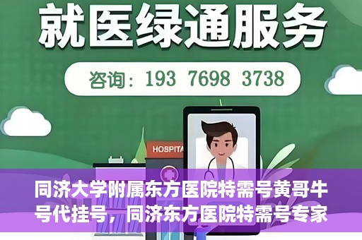 同济大学附属东方医院特需号黄哥牛号代挂号，同济东方医院特需号专家黄哥牛号代挂号攻略