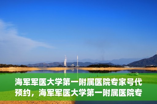 海军军医大学第一附属医院专家号代预约，海军军医大学第一附属医院专家号预约服务解读
