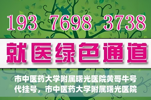 市中医药大学附属曙光医院黄哥牛号代挂号，市中医药大学附属曙光医院黄哥牛号代挂号服务解析