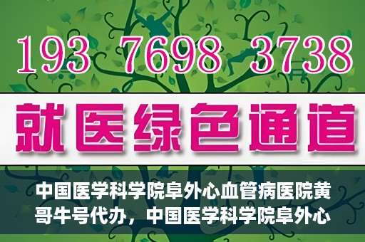 中国医学科学院阜外心血管病医院黄哥牛号代办，中国医学科学院阜外心血管病医院黄哥牛号代办，专业信赖与便捷就医之路