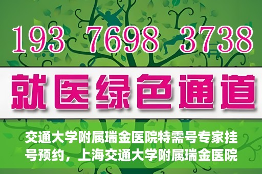 交通大学附属瑞金医院特需号专家挂号预约，上海交通大学附属瑞金医院特需专家挂号预约攻略