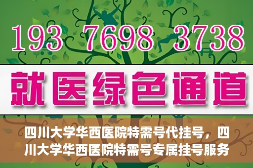 四川大学华西医院特需号代挂号，四川大学华西医院特需号专属挂号服务解析