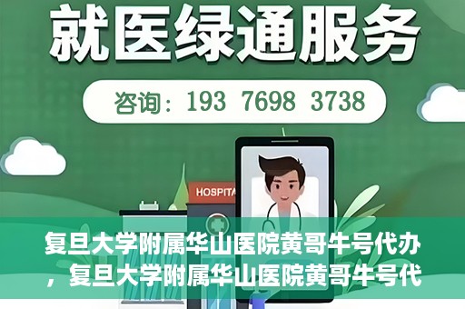复旦大学附属华山医院黄哥牛号代办，复旦大学附属华山医院黄哥牛号代办，就医无忧，专业代办服务助您轻松就医体验