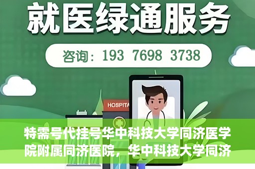 特需号代挂号华中科技大学同济医学院附属同济医院，华中科技大学同济医学院附属同济医院特需号代挂号服务解析