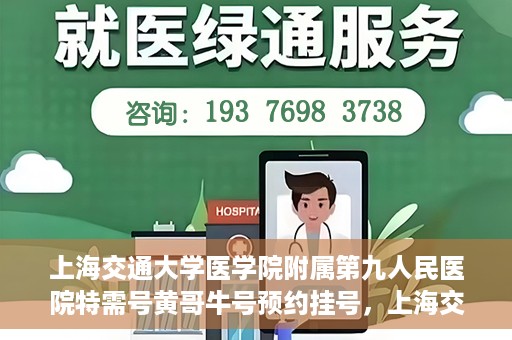 上海交通大学医学院附属第九人民医院特需号黄哥牛号预约挂号，上海交通大学医学院附属第九医院特需号专家黄哥牛号预约挂号攻略