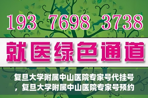 复旦大学附属中山医院专家号代挂号，复旦大学附属中山医院专家号预约挂号攻略