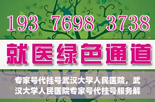 专家号代挂号武汉大学人民医院，武汉大学人民医院专家号代挂号服务解析