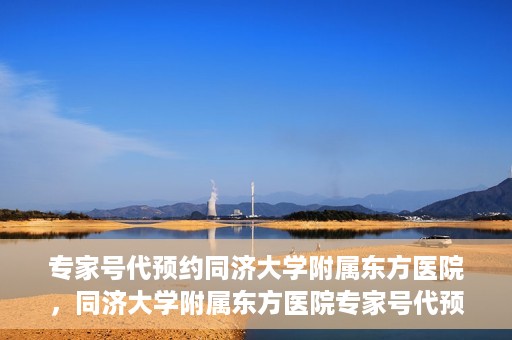 专家号代预约同济大学附属东方医院，同济大学附属东方医院专家号代预约服务解析