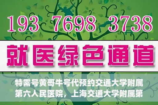 特需号黄哥牛号代预约交通大学附属第六人民医院，上海交通大学附属第六人民医院特需号黄哥牛号预约服务启动