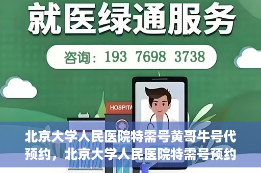 北京大学人民医院特需号黄哥牛号代预约，北京大学人民医院特需号预约专家黄哥牛号预约攻略