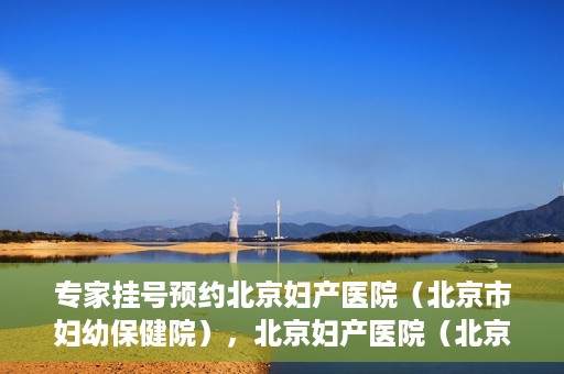 专家挂号预约北京妇产医院（北京市妇幼保健院），北京妇产医院（北京市妇幼保健院）专家挂号预约全攻略