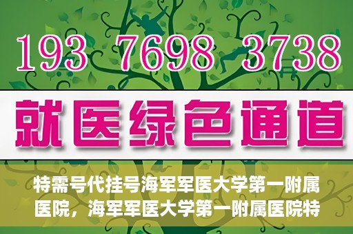 特需号代挂号海军军医大学第一附属医院，海军军医大学第一附属医院特需号代挂号服务详解