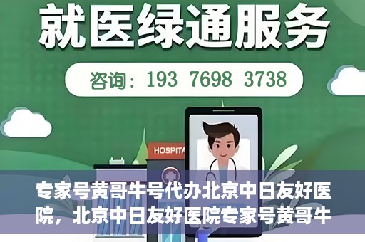 专家号黄哥牛号代办北京中日友好医院，北京中日友好医院专家号黄哥牛号代办服务解析