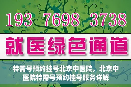 特需号预约挂号北京中医院，北京中医院特需号预约挂号服务详解