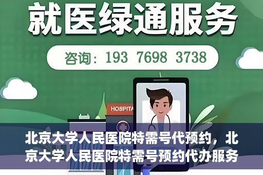 北京大学人民医院特需号代预约，北京大学人民医院特需号预约代办服务解析