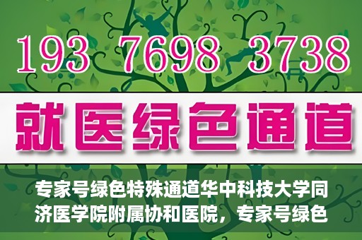 专家号绿色特殊通道华中科技大学同济医学院附属协和医院，专家号绿色特殊通道，华中科技大学同济医学院附属协和医院深度解读