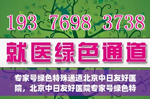 专家号绿色特殊通道北京中日友好医院，北京中日友好医院专家号绿色特殊通道详解