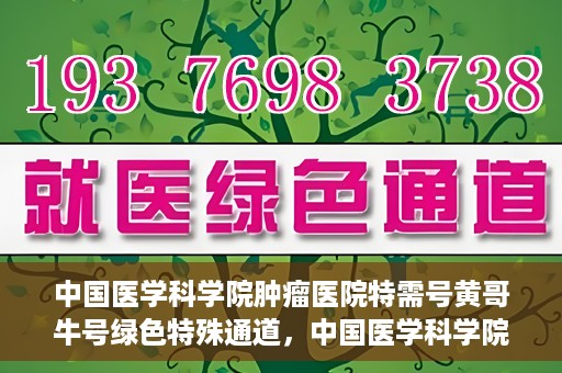 中国医学科学院肿瘤医院特需号黄哥牛号绿色特殊通道，中国医学科学院肿瘤医院特需号黄哥牛号绿色通道解析
