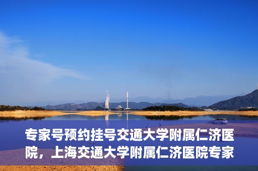 专家号预约挂号交通大学附属仁济医院，上海交通大学附属仁济医院专家号预约挂号攻略