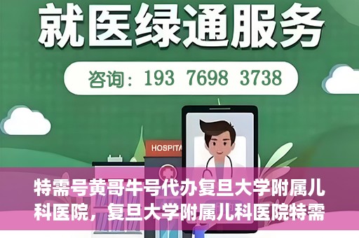 特需号黄哥牛号代办复旦大学附属儿科医院，复旦大学附属儿科医院特需号代办服务揭秘，黄哥牛号助您轻松就医