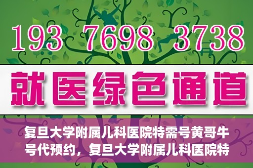 复旦大学附属儿科医院特需号黄哥牛号代预约，复旦大学附属儿科医院特需号预约服务解析，黄哥牛号代预约详解