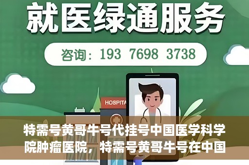 特需号黄哥牛号代挂号中国医学科学院肿瘤医院，特需号黄哥牛号在中国医学科学院肿瘤医院代挂号实录