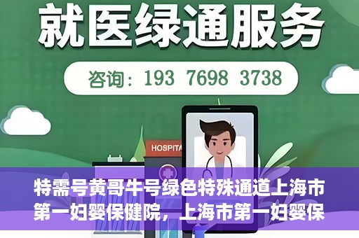 特需号黄哥牛号绿色特殊通道上海市第一妇婴保健院，上海市第一妇婴保健院特需绿色特殊通道——黄哥牛号专区