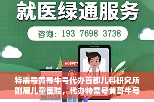 特需号黄哥牛号代办首都儿科研究所附属儿童医院，代办特需号黄哥牛号，一站式解决首都儿科研究所附属儿童医院就医难题