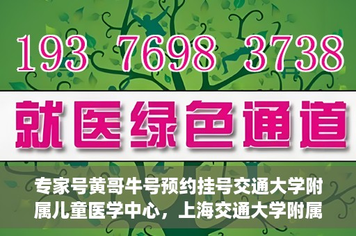 专家号黄哥牛号预约挂号交通大学附属儿童医学中心，上海交通大学附属儿童医学中心专家号黄哥牛预约挂号指南