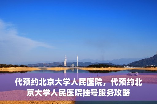 代预约北京大学人民医院，代预约北京大学人民医院挂号服务攻略