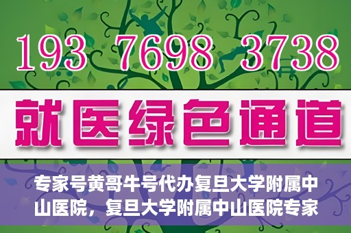 专家号黄哥牛号代办复旦大学附属中山医院，复旦大学附属中山医院专家号黄哥牛号代办服务解析