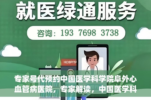 专家号代预约中国医学科学院阜外心血管病医院，专家解读，中国医学科学院阜外心血管病医院预约挂号攻略