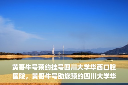黄哥牛号预约挂号四川大学华西口腔医院，黄哥牛号助您预约四川大学华西口腔医院专家号
