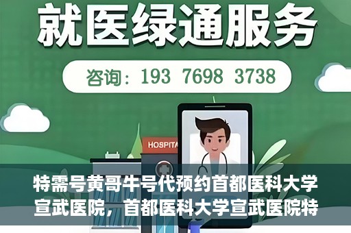 特需号黄哥牛号代预约首都医科大学宣武医院，首都医科大学宣武医院特需号黄哥牛号预约服务解析