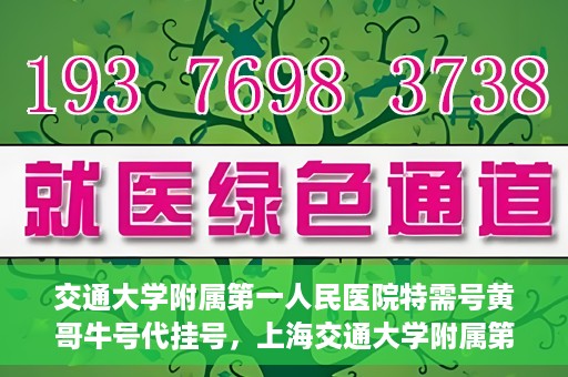 交通大学附属第一人民医院特需号黄哥牛号代挂号，上海交通大学附属第一人民医院特需号黄哥牛号代挂号解析