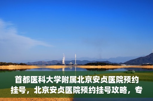首都医科大学附属北京安贞医院预约挂号，北京安贞医院预约挂号攻略，专业医疗，便捷就医