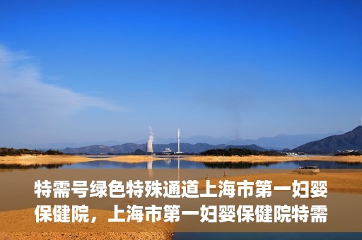 特需号绿色特殊通道上海市第一妇婴保健院，上海市第一妇婴保健院特需号绿色就医通道开启