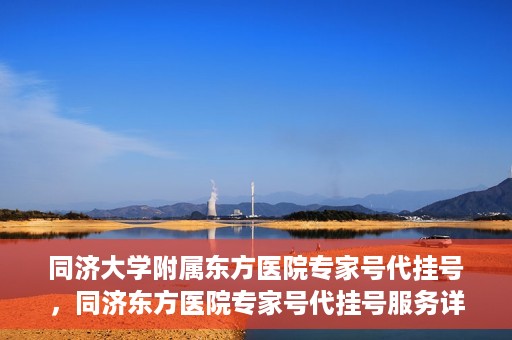 同济大学附属东方医院专家号代挂号，同济东方医院专家号代挂号服务详解