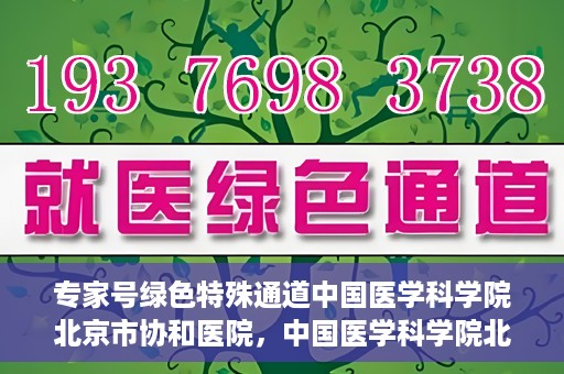 专家号绿色特殊通道中国医学科学院北京市协和医院，中国医学科学院北京市协和医院，专家号绿色特殊通道揭秘