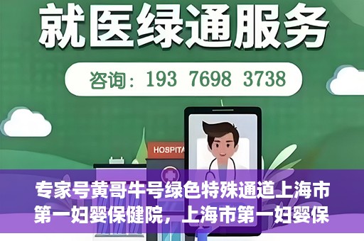 专家号黄哥牛号绿色特殊通道上海市第一妇婴保健院，上海市第一妇婴保健院的绿色特殊通道，专家号黄哥牛号为您保驾护航