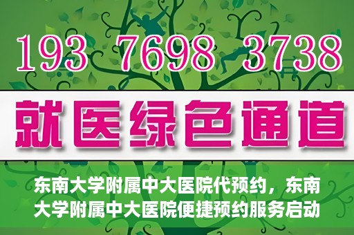 东南大学附属中大医院代预约，东南大学附属中大医院便捷预约服务启动