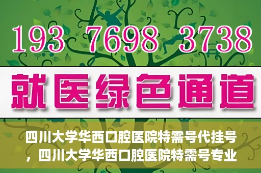 四川大学华西口腔医院特需号代挂号，四川大学华西口腔医院特需号专业代挂号服务