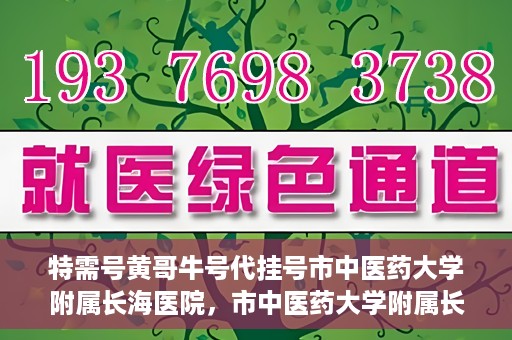 特需号黄哥牛号代挂号市中医药大学附属长海医院，市中医药大学附属长海医院特需号黄哥牛号代挂号服务解析