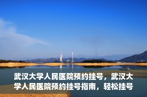 武汉大学人民医院预约挂号，武汉大学人民医院预约挂号指南，轻松挂号，健康无忧！