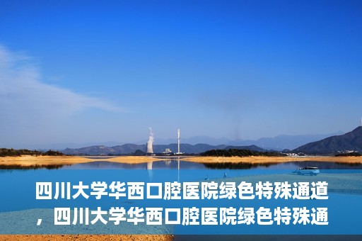 四川大学华西口腔医院绿色特殊通道，四川大学华西口腔医院绿色特殊通道，关爱患者，快速就医新路径