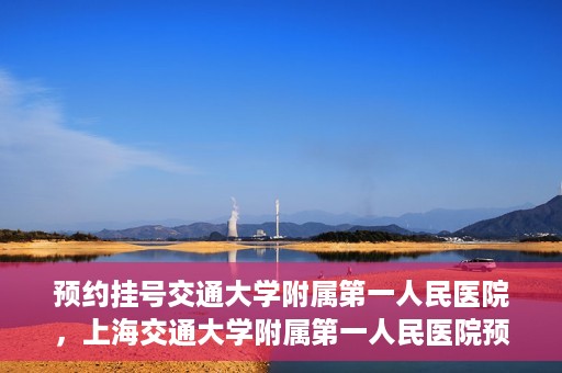 预约挂号交通大学附属第一人民医院，上海交通大学附属第一人民医院预约挂号服务启动