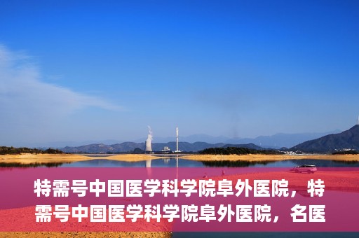 特需号中国医学科学院阜外医院，特需号中国医学科学院阜外医院，名医荟萃，专业诊疗的权威之地