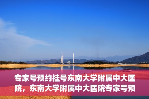 专家号预约挂号东南大学附属中大医院，东南大学附属中大医院专家号预约挂号攻略