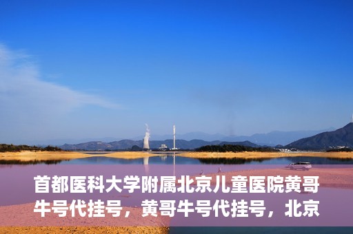 首都医科大学附属北京儿童医院黄哥牛号代挂号，黄哥牛号代挂号，北京儿童医院挂号新选择
