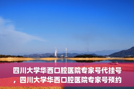 四川大学华西口腔医院专家号代挂号，四川大学华西口腔医院专家号预约挂号攻略